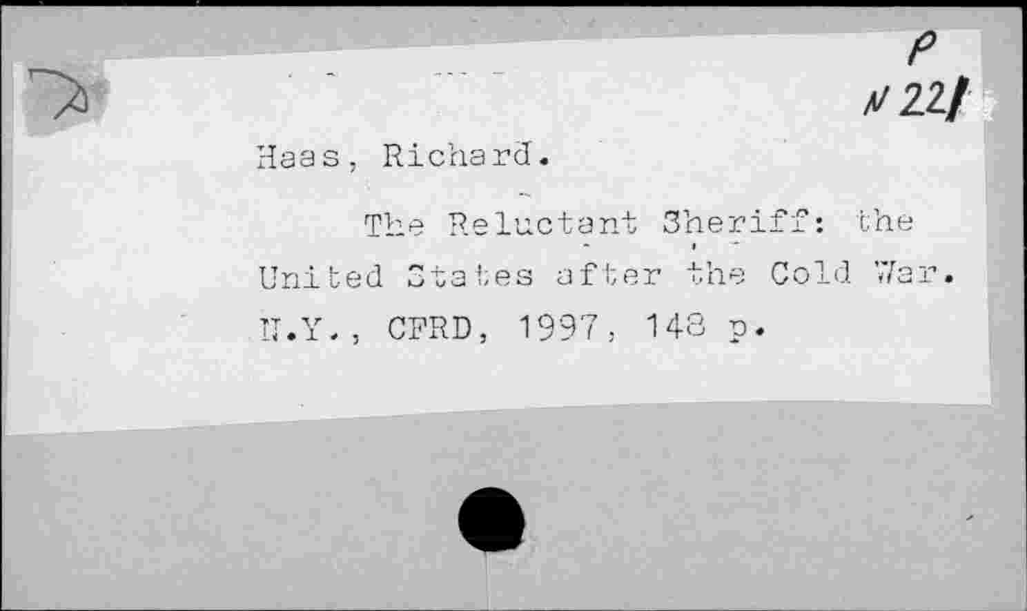 ﻿У22/
Haas, Richard.
The Reluctant Sheriff: the
-	I
United States after the Cold \7ar.
’T.Y., CFRD, 1997, 148 p.